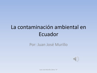 La contaminación ambiental en
Ecuador
Por: Juan José Murillo
Juan José Murillo 10mo "A"
 