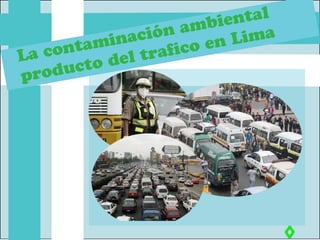 La contaminación ambiental
producto del trafico en Lima
 