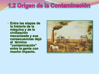  Entre las etapas de 
la historia de la 
máquina y de la 
civilización 
mecanizada y sus 
consecuencias dejó 
al término 
“contaminación” 
entre la gente con 
mucho impacto. 
 