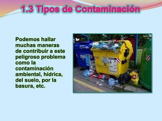 Podemos hallar 
muchas maneras 
de contribuir a este 
peligroso problema 
como la 
contaminación 
ambiental, hídrica, 
del suelo, por la 
basura, etc. 
 