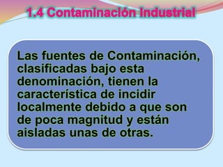 Las fuentes de Contaminación, 
clasificadas bajo esta 
denominación, tienen la 
característica de incidir 
localmente debido a que son 
de poca magnitud y están 
aisladas unas de otras. 
 