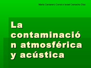 Marta Cantarero Corral e Israel Camacho Díaz




La
contaminació
n atmosférica
y acústica
 