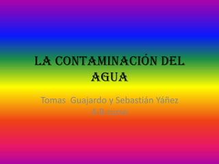 La contaminación del
agua
Tomas Guajardo y Sebastián Yáñez
4-B curso
 