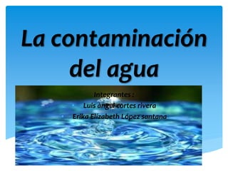La contaminación
del agua
Integrantes :
• Luis ángel cortes rivera
• Erika Elízabeth López santana
 