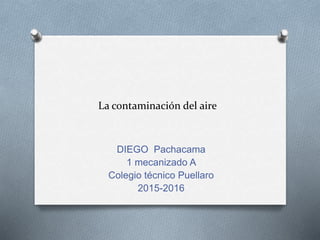 La contaminación del aire
DIEGO Pachacama
1 mecanizado A
Colegio técnico Puellaro
2015-2016
 
