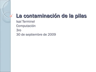 La contaminación de la pilas Isaí Terminel Computación 3ro 30 de septiembre de 2009 