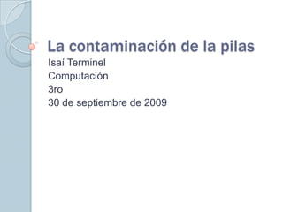 La contaminación de la pilas Isaí Terminel Computación 3ro 30 de septiembre de 2009 