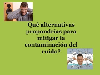 Qué alternativas
propondrías para
    mitigar la
contaminación del
     ruido?
 