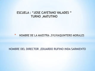 ESCUELA : “JOSE CAYETANO VALADES “
                TURNO ,MATUTINO




   *



NOMBRE DEL DIRECTOR ,EDUARDO RUFINO INDA SARMIENTO
 