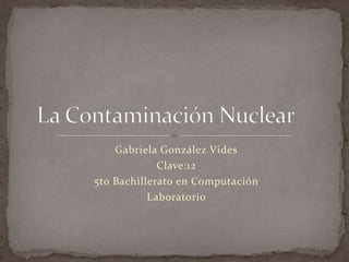 Gabriela González Vides Clave:12 5to Bachillerato en Computación  Laboratorio  La Contaminación Nuclear	 