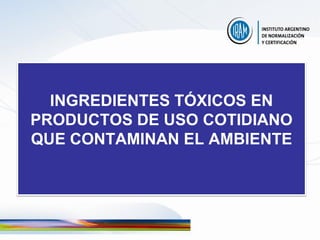 INGREDIENTES TÓXICOS EN
PRODUCTOS DE USO COTIDIANO
QUE CONTAMINAN EL AMBIENTE
 