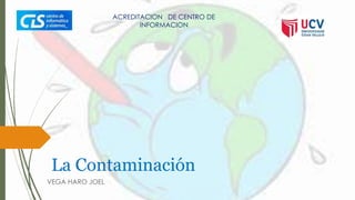 La Contaminación
VEGA HARO JOEL
ACREDITACION DE CENTRO DE
INFORMACION
 