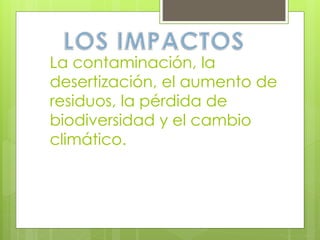 La contaminación, la
desertización, el aumento de
residuos, la pérdida de
biodiversidad y el cambio
climático.
 