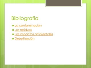 Bibliografia
 La contaminación
 Los residuos
 Los impactos ambientales
 Desertización
 