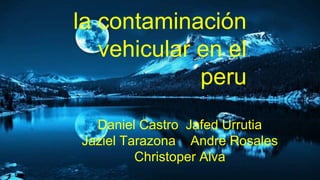 la contaminación
vehicular en el
peru
Daniel Castro Jafed Urrutia
Jaziel Tarazona Andre Rosales
Christoper Alva
 