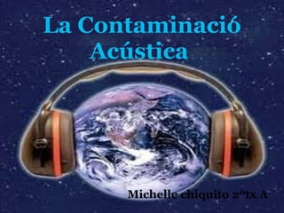 La Contaminació
Acústica
Michelle chiquito 2ºtx A
 
 