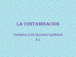 LA CONTAMINACION

*DANIELA CLER DELGADO QUIROGA
              8-2
 