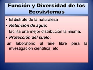 Función y Diversidad de los
       Ecosistemas
• El disfrute de la naturaleza
• Retención de agua:
  facilita una mejor distribución la misma.
• Protección del suelo:
 un laboratorio al aire libre para la
  investigación científica, etc
 