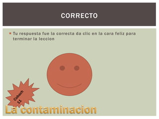 CORRECTO
 Tu respuesta fue la correcta da clic en la cara feliz para
terminar la leccion

 