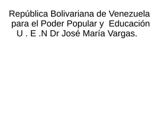 República Bolivariana de Venezuela
para el Poder Popular y Educación
U . E .N Dr José María Vargas.
 