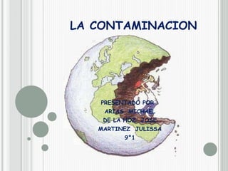 LA CONTAMINACION
PRESENTADO POR :
ARIAS MICHAEL
DE LA HOZ JOSE
MARTINEZ JULISSA
9°1
 
