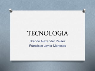 TECNOLOGIA
Brando Alexander Peláez
Francisco Javier Meneses
 