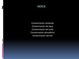 INDICE
Contaminación ambiental
Contaminación del agua
Contaminación del suelo
Contaminación atmosférica
Contaminación del aire
 