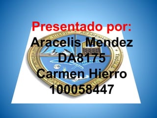 Presentado por:
Aracelis Mendez
DA8175
Carmen Hierro
100058447
 