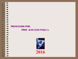 PRESENTADO POR:
PROF. JUAN ELOY PEREZ A.
2016
 