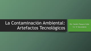 La Contaminación Ambiental:
Artefactos Tecnológicos
Por: Sandro Tasayco Calle
1ro ‘A’ Secundaria
 