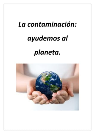 La contaminación:
ayudemos al
planeta.
 