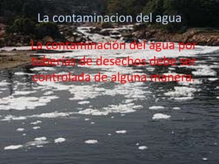 La contaminacion del agua

La contaminación del agua por
tuberías de desechos debe ser
controlada de alguna manera.

 