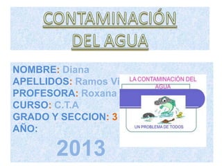 NOMBRE: Diana
APELLIDOS: Ramos Villegas
PROFESORA: Roxana Luque
CURSO: C.T.A
GRADO Y SECCION: 3 “C”
AÑO:

2013

 