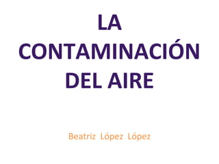 LA
CONTAMINACIÓN
DEL AIRE
Beatriz López López

 