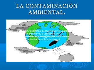 LLAA CCOONNTTAAMMIINNAACCIIÓÓNN 
AAMMBBIIEENNTTAALL.. 
Your SlideShare account is not yet verified. 
We emailed you a verification link 
atrosarodriguezllo@hotmail.com. Please 
click the link to verify your account. 
 