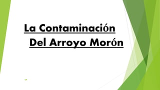 La Contaminación
Del Arroyo Morón
 