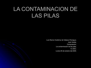 LA CONTAMINACION DE LAS PILAS Luis Ramon Gutiérrez de Velasco Paniagua. Juan Varela. Computación. La contaminación de las pilas. 1ro SEC. Lunes 26 de octubre del 2009. 