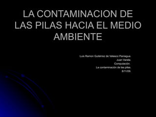 LA CONTAMINACION DE LAS PILAS HACIA EL MEDIO AMBIENTE Luis Ramon Gutiérrez de Velasco Paniagua. Juan Varela. Computación.  La contaminación de las pilas. 8/11/09. 