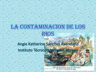 LA CONTAMINACION DE LOS
RIOS
Angie Katherine Sánchez Avendaño
Instituto Técnico Mercedes Abrego
10°A
KATHERINE SANCHEZ

 