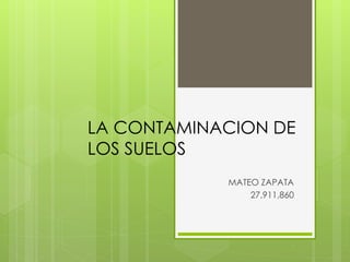 LA CONTAMINACION DE
LOS SUELOS
MATEO ZAPATA
27,911,860
 