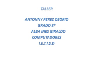 TALLER  ANTONNY PEREZ OSORIO GRADO 8ª ALBA INES GIRALDO COMPUTADORES I.E.T.I.S.D 