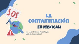 La
contaminación
En Mexicali
por : Alan Orlando Perez Reyes
Materia: informatica l
 