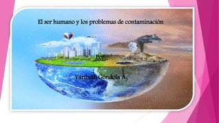 El ser humano y los problemas de contaminación
Por:
Yaribeth Góndola A.
 
