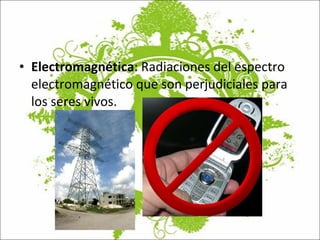 Electromagnética : Radiaciones del espectro electromagnético que son perjudiciales para los seres vivos. 