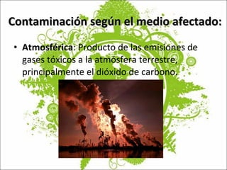 Contaminación según el medio afectado: Atmosférica : Producto de las emisiones de gases tóxicos a la atmósfera terrestre, principalmente el dióxido de carbono. 
