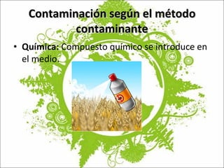 Contaminación según el método contaminante Química:  Compuesto químico se introduce en el medio. 