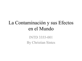 La Contaminación y sus Efectos
        en el Mundo
         INTD 3355-001
        By Christian Sintes
 
