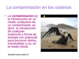 La contaminación en los océanos   ,[object Object],Daniela Castro edad:13 