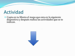 Actividad
 Copia en tu libreta el mapa que esta en la siguiente

diapositiva y después realiza las actividades que se te
indican.

 