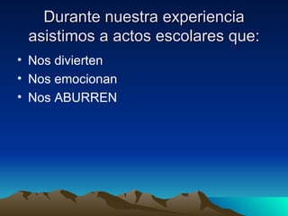 Durante nuestra experiencia asistimos a actos escolares que: Nos divierten Nos emocionan Nos ABURREN 